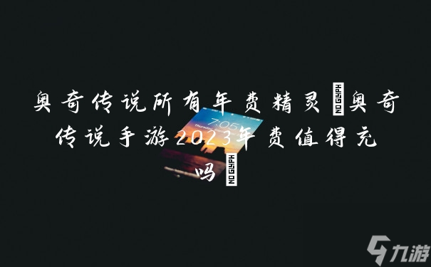 奥奇传说所有年费精灵(奥奇传说手游2023年费值得充吗)