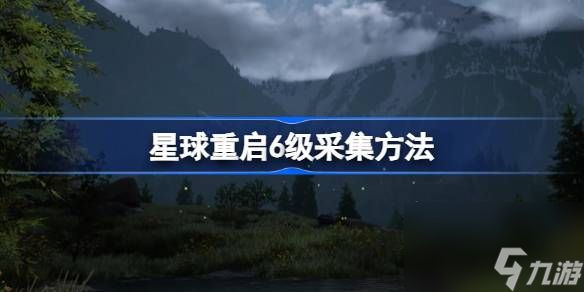 <a id='link_pop' class='keyword-tag' href='https://www.9game.cn/dhjl1/'>星球重启</a>6级怎么进行采集,星球重启6级采集方法