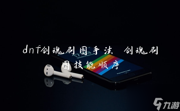 dnf剑魂刷图手法 剑魂刷图技能顺序