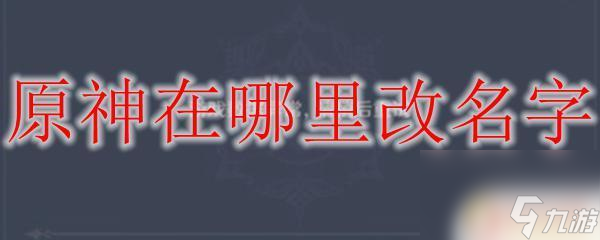 原神更改名字在哪 原神改名字的具体方法在哪里