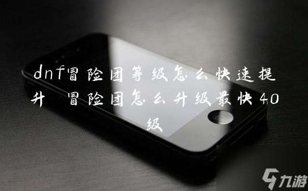 dnf冒險(xiǎn)團(tuán)等級(jí)怎么快速提升 冒險(xiǎn)團(tuán)怎么升級(jí)最快40級(jí)