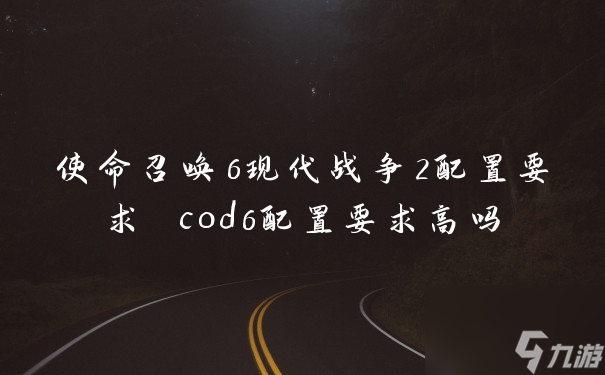 使命召喚6現(xiàn)代戰(zhàn)爭2配置要求 cod6配置要求高嗎