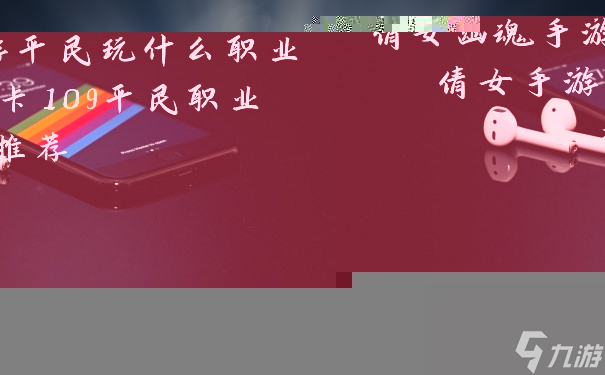 倩女幽魂手游平民玩什么職業(yè) 倩女手游卡109平民職業(yè)推薦