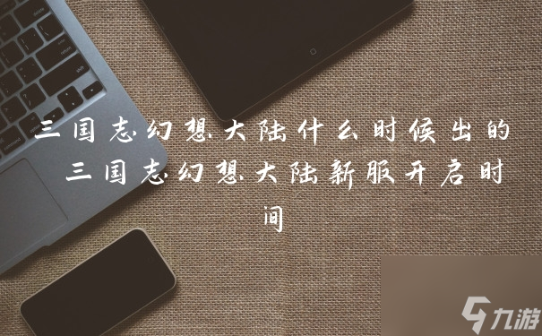 三国志幻想大陆什么时候出的 三国志幻想大陆新服开启时间
