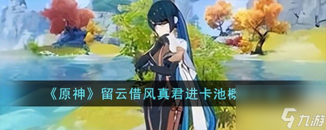 原神留云借风真君会进卡池吗-留云借风真君进卡池概率介绍