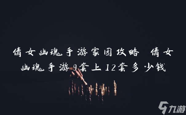 倩女幽魂手游家园攻略 倩女幽魂手游9套上12套多少钱