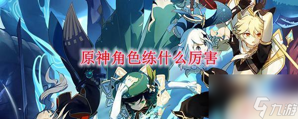 原神练什么角色厉害 原神角色练什么副职业厉害