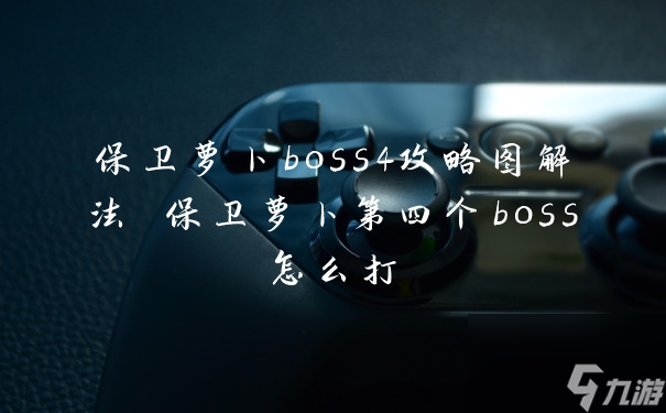保卫萝卜boss4攻略图解法 保卫萝卜第四个boss怎么打