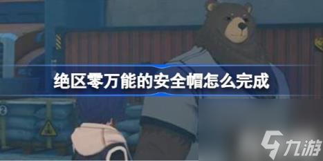 絕區(qū)零萬能的攻略安全帽怎么完成（萬能的安全帽完成攻略）