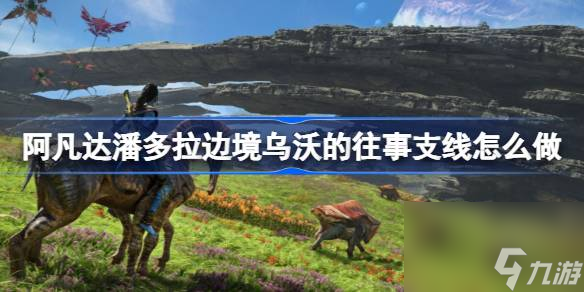 阿凡达潘多拉边境乌沃的往事支线任务攻略
