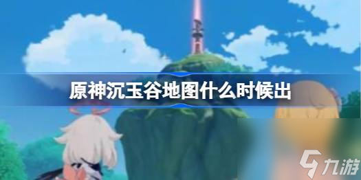 <a id='link_pop' class='keyword-tag' href='https://www.9game.cn/yuanshen/'>原神</a>沉玉谷地图什么时候出,原神沉玉谷地图上线时间