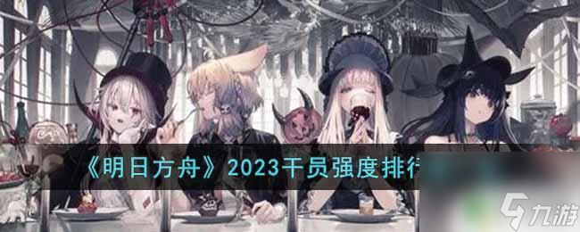 明日方舟干員收益排行 2023明日方舟干員強(qiáng)度排行榜