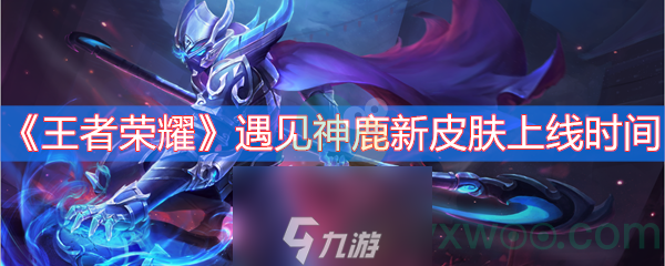 王者荣耀遇见神鹿新皮肤什么时候上线_遇见神鹿新皮肤上架时间介绍