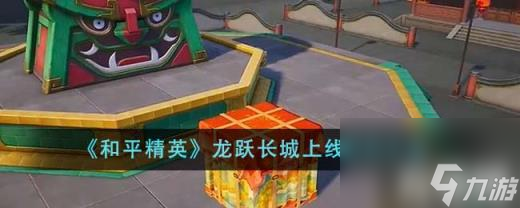 平和精英龍躍長城什么時(shí)候上線 龍躍長城上線時(shí)刻介紹