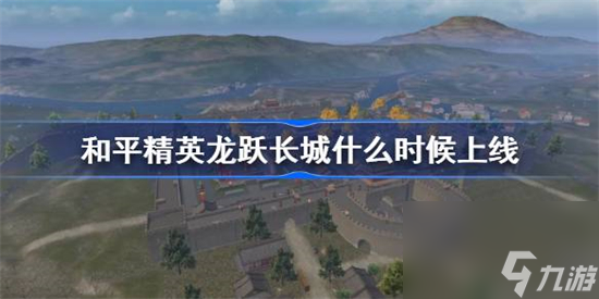 和平精英龙跃长城什么时候上线 和平精英龙跃长城上线时间