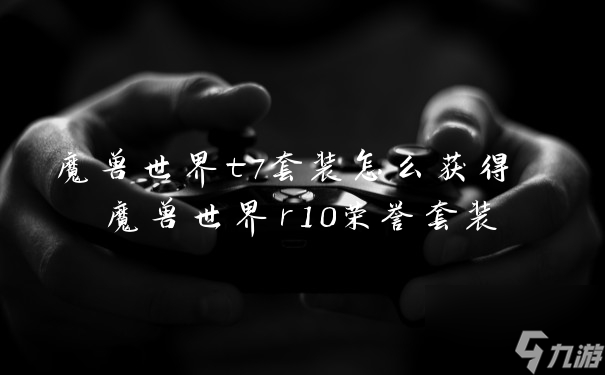 魔兽世界t7套装怎么获得 魔兽世界r10荣誉套装