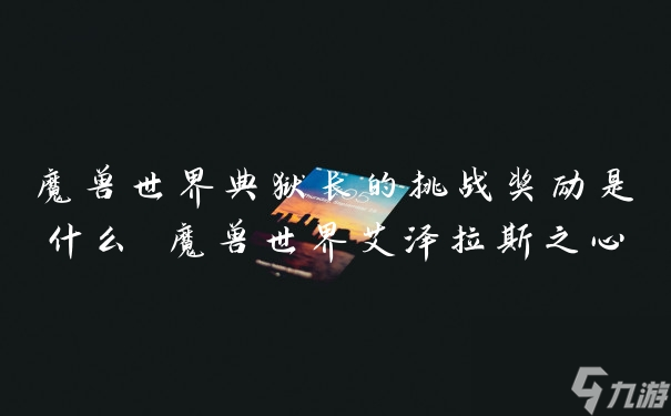魔兽世界典狱长的挑战奖励是什么 魔兽世界艾泽拉斯之心