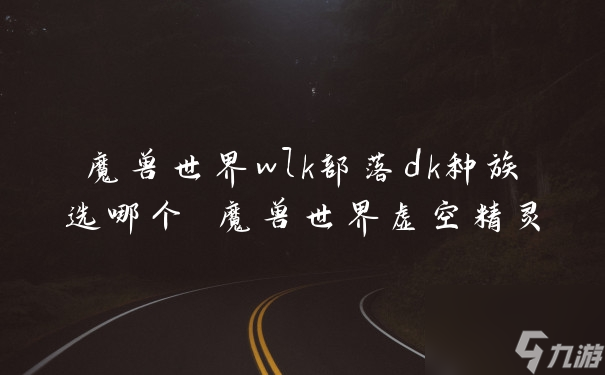 魔兽世界wlk部落dk种族选哪个 魔兽世界虚空精灵