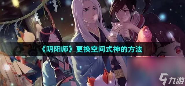 《阴阳师》更换空间式神的方法