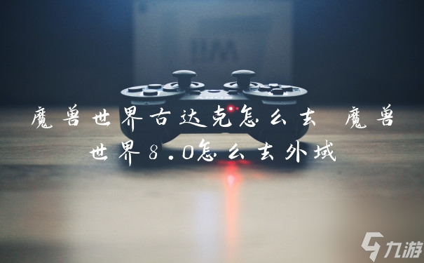 魔兽世界古达克怎么去 魔兽世界8.0怎么去外域