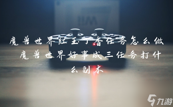 魔兽世界红玉丁香任务怎么做 魔兽世界好事成三任务打什么副本