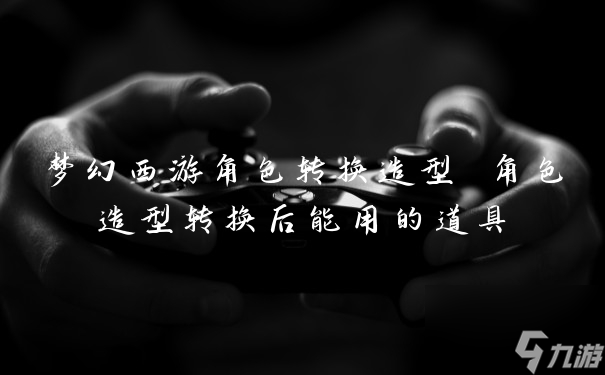 夢(mèng)幻西游角色轉(zhuǎn)換造型 角色造型轉(zhuǎn)換后能用的道具