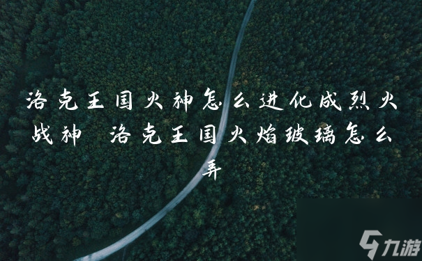 洛克王國火神怎么進(jìn)化成烈火戰(zhàn)神 洛克王國火焰玻璃怎么弄