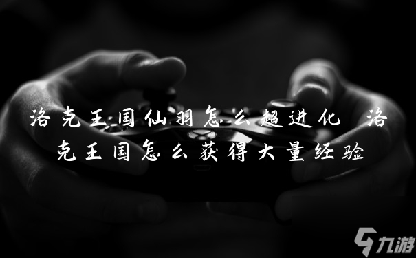 洛克王國仙羽怎么超進(jìn)化 洛克王國怎么獲得大量經(jīng)驗(yàn)