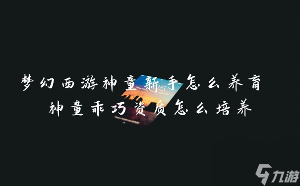 夢幻西游神童新手怎么養(yǎng)育 神童乖巧資質(zhì)怎么培養(yǎng)