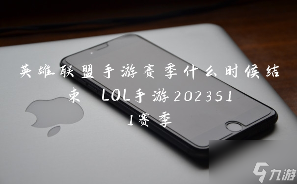 英雄联盟手游赛季什么时候结束 LOL手游2023s11赛季