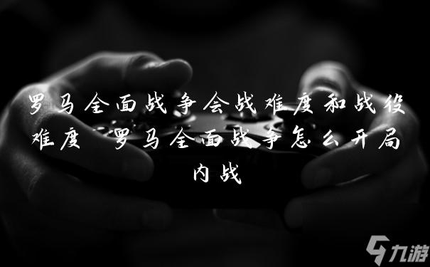 羅馬全面戰(zhàn)爭會戰(zhàn)難度和戰(zhàn)役難度 羅馬全面戰(zhàn)爭怎么開局內(nèi)戰(zhàn)