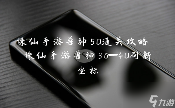 诛仙手游兽神50通关攻略 诛仙手游兽神36—40刷新坐标