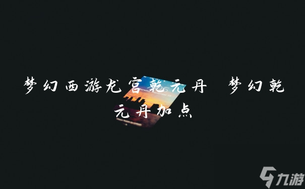 夢(mèng)幻西游龍宮乾元丹 夢(mèng)幻乾元丹加點(diǎn)