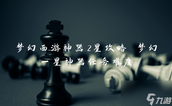梦幻西游神器2星攻略 梦幻一星神器任务难度