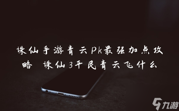 诛仙手游青云pk最强加点攻略 诛仙3平民青云飞什么