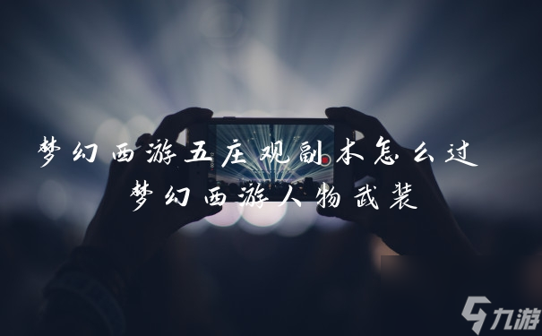 梦幻西游五庄观副本怎么过 梦幻西游人物武装