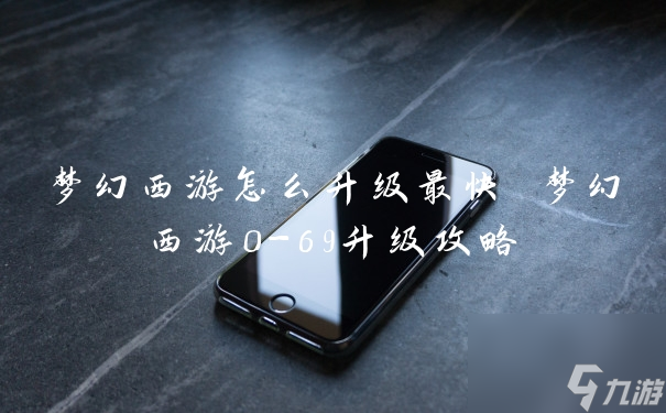 梦幻西游怎么升级最快 梦幻西游0-69升级攻略