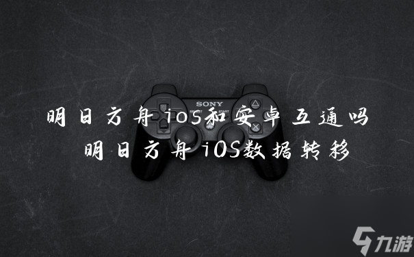 明日方舟ios和安卓互通吗 明日方舟iOS数据转移