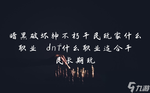 暗黑破壞神不朽平民玩家什么職業(yè) dnf什么職業(yè)適合平民長(zhǎng)期玩