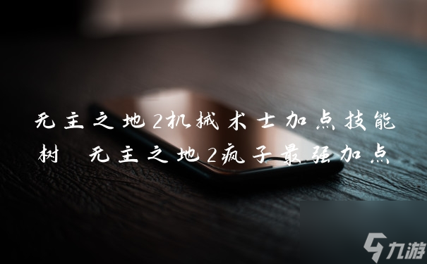 無(wú)主之地2機(jī)械術(shù)士加點(diǎn)技能樹(shù) 無(wú)主之地2瘋子最強(qiáng)加點(diǎn)