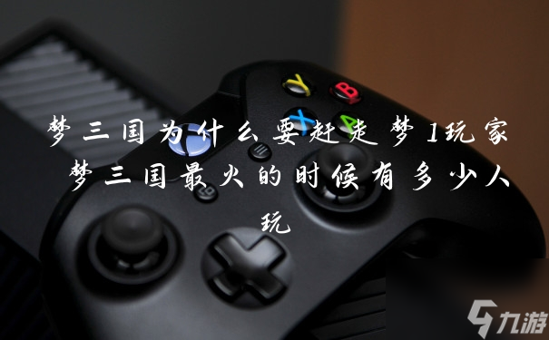 梦三国为什么要赶走梦1玩家 梦三国最火的时候有多少人玩