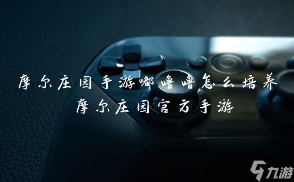 摩尔庄园手游嘟噜噜怎么培养 摩尔庄园官方手游