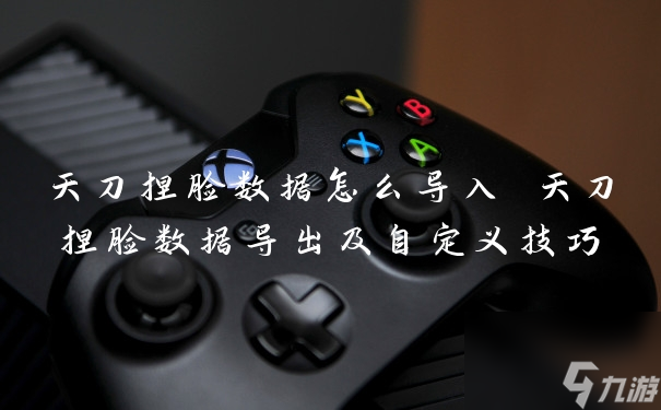 天刀捏脸数据怎么导入 天刀捏脸数据导出及自定义技巧