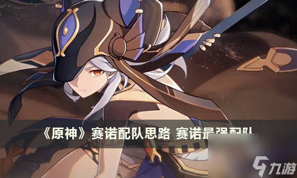 《原神》赛诺配队思路 赛诺最强配队