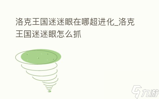 洛克王国迷迷眼在哪抓（迷迷眼超进化性格推荐）