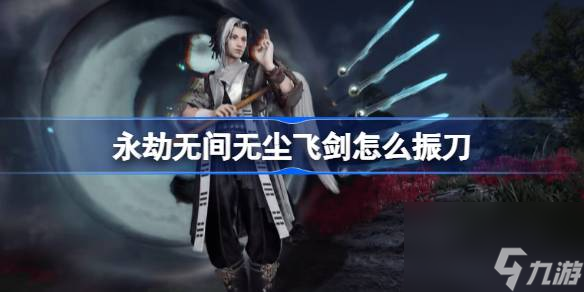 永劫无间无尘飞剑怎么振刀,永劫无间无尘飞剑振刀方法