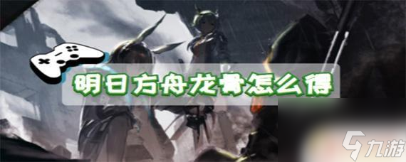 明日方舟龙怎么获得 明日方舟龙骨获取攻略