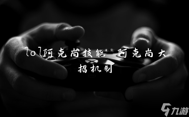 lol阿克尚技能 阿克尚大招机制