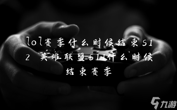 lol賽季什么時(shí)候結(jié)束s12 英雄聯(lián)盟s11什么時(shí)候結(jié)束賽季