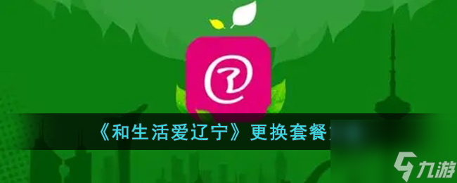 和生活愛遼寧怎么改套餐-更換套餐方法